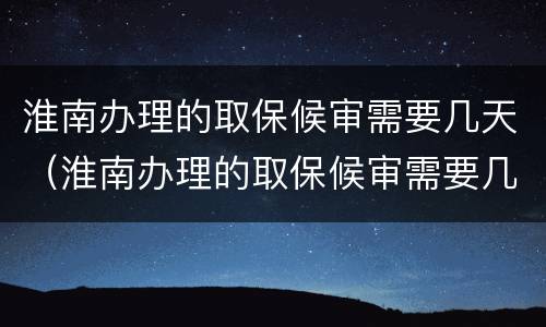 淮南办理的取保候审需要几天（淮南办理的取保候审需要几天出结果）