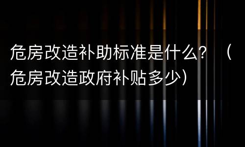 危房改造补助标准是什么？（危房改造政府补贴多少）