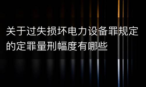 关于过失损坏电力设备罪规定的定罪量刑幅度有哪些