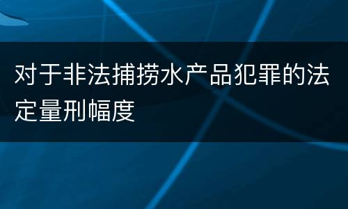 对于非法捕捞水产品犯罪的法定量刑幅度