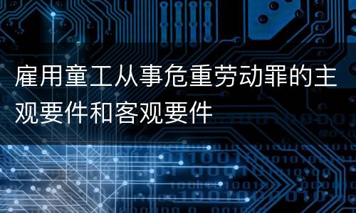 雇用童工从事危重劳动罪的主观要件和客观要件