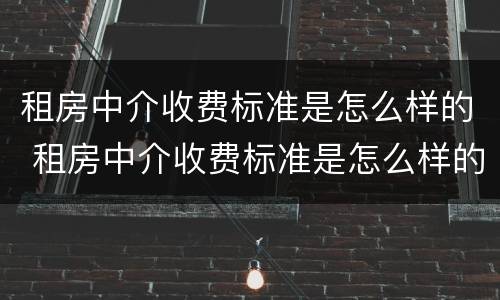 租房中介收费标准是怎么样的 租房中介收费标准是怎么样的呢