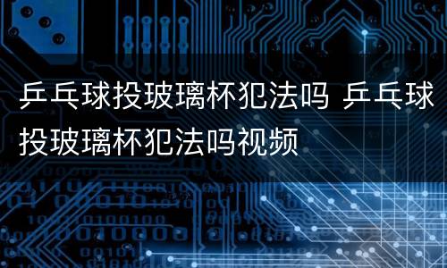 乒乓球投玻璃杯犯法吗 乒乓球投玻璃杯犯法吗视频