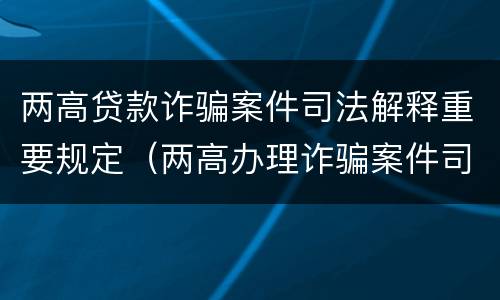 两高贷款诈骗案件司法解释重要规定（两高办理诈骗案件司法解释）