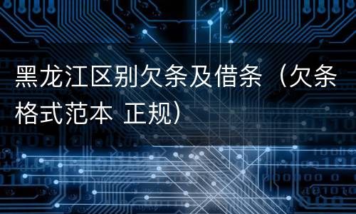 黑龙江区别欠条及借条（欠条格式范本 正规）