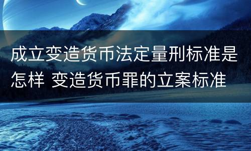 成立变造货币法定量刑标准是怎样 变造货币罪的立案标准
