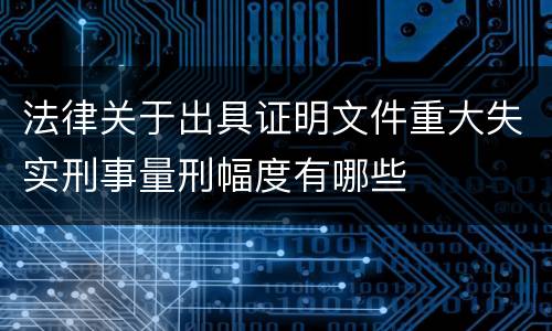 法律关于出具证明文件重大失实刑事量刑幅度有哪些