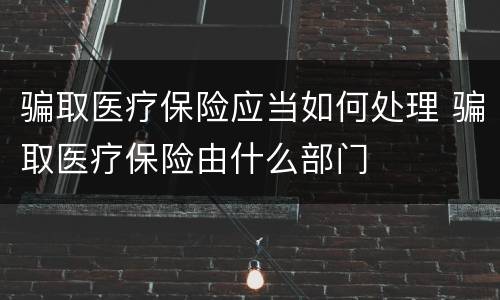 骗取医疗保险应当如何处理 骗取医疗保险由什么部门