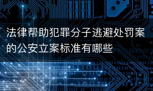法律帮助犯罪分子逃避处罚案的公安立案标准有哪些