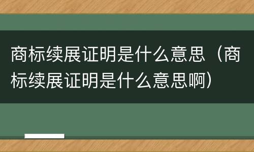 商标续展证明是什么意思（商标续展证明是什么意思啊）