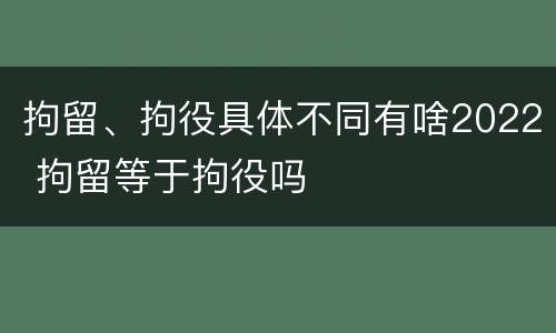 拘留、拘役具体不同有啥2022 拘留等于拘役吗