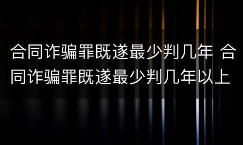 合同诈骗罪既遂最少判几年 合同诈骗罪既遂最少判几年以上