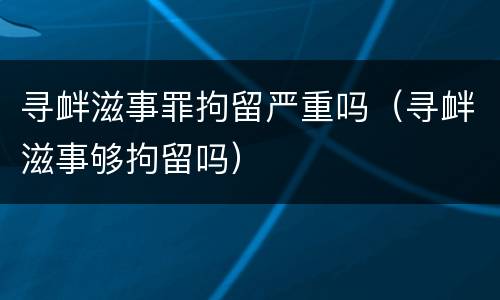 寻衅滋事罪拘留严重吗（寻衅滋事够拘留吗）