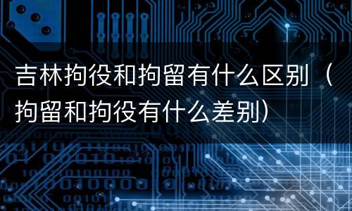 吉林拘役和拘留有什么区别（拘留和拘役有什么差别）