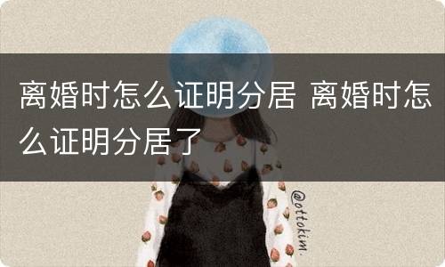 离婚时怎么证明分居 离婚时怎么证明分居了
