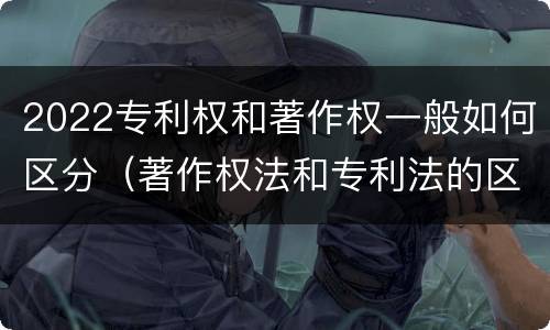 2022专利权和著作权一般如何区分（著作权法和专利法的区别）
