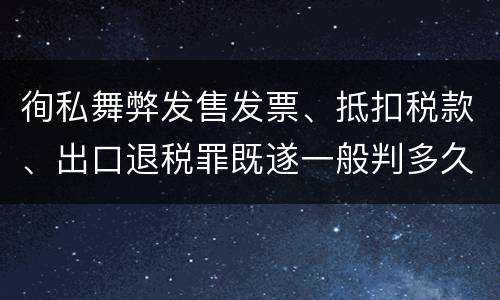 徇私舞弊发售发票、抵扣税款、出口退税罪既遂一般判多久
