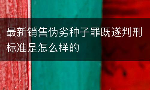 最新销售伪劣种子罪既遂判刑标准是怎么样的