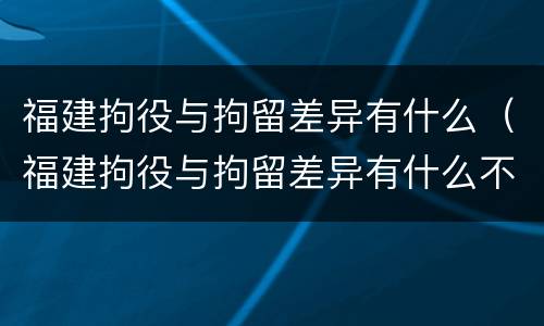 福建拘役与拘留差异有什么（福建拘役与拘留差异有什么不同）