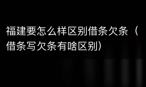 福建要怎么样区别借条欠条（借条写欠条有啥区别）