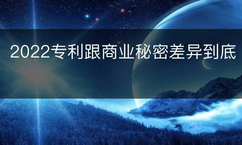 2022专利跟商业秘密差异到底