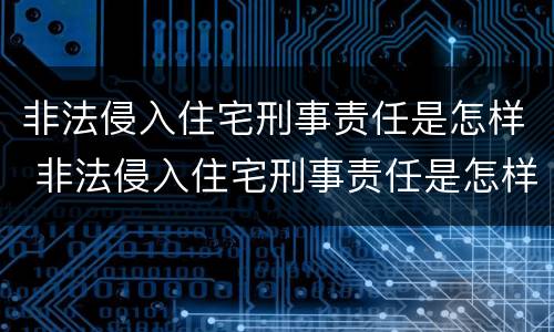 非法侵入住宅刑事责任是怎样 非法侵入住宅刑事责任是怎样的