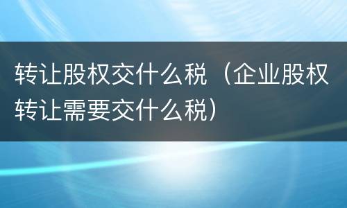 转让股权交什么税（企业股权转让需要交什么税）