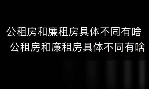 公租房和廉租房具体不同有啥 公租房和廉租房具体不同有啥影响