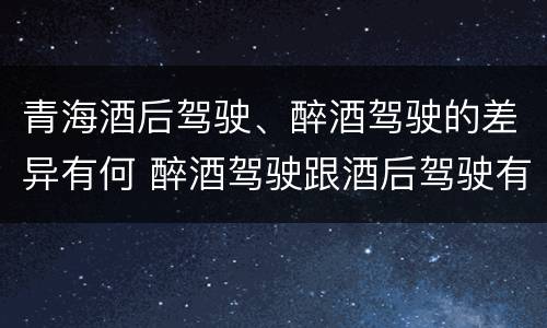 青海酒后驾驶、醉酒驾驶的差异有何 醉酒驾驶跟酒后驾驶有区别吗