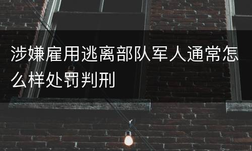 涉嫌雇用逃离部队军人通常怎么样处罚判刑