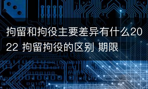 拘留和拘役主要差异有什么2022 拘留拘役的区别 期限
