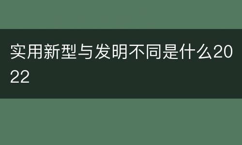 实用新型与发明不同是什么2022