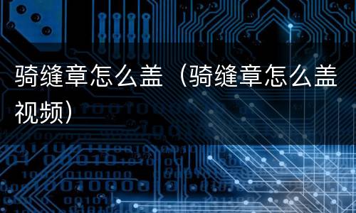骑缝章怎么盖（骑缝章怎么盖视频）