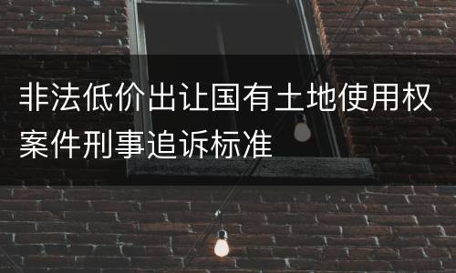 非法低价出让国有土地使用权案件刑事追诉标准