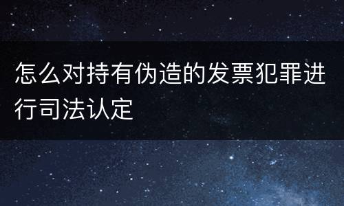 怎么对持有伪造的发票犯罪进行司法认定