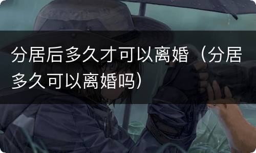 分居后多久才可以离婚（分居多久可以离婚吗）