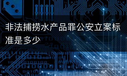 非法捕捞水产品罪公安立案标准是多少