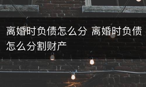 离婚时负债怎么分 离婚时负债怎么分割财产