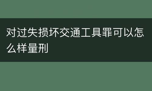 对过失损坏交通工具罪可以怎么样量刑