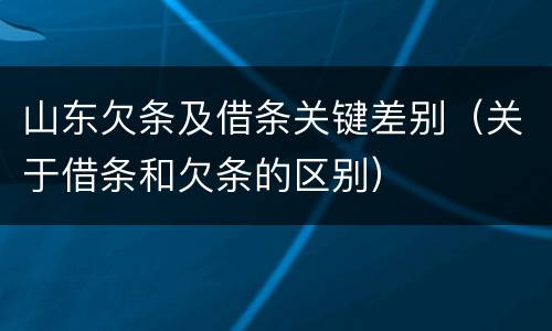 山东欠条及借条关键差别（关于借条和欠条的区别）