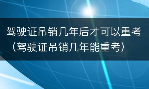 驾驶证吊销几年后才可以重考（驾驶证吊销几年能重考）