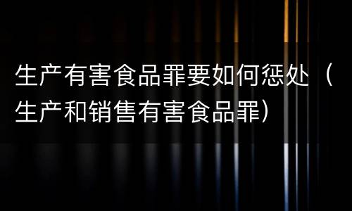 生产有害食品罪要如何惩处（生产和销售有害食品罪）