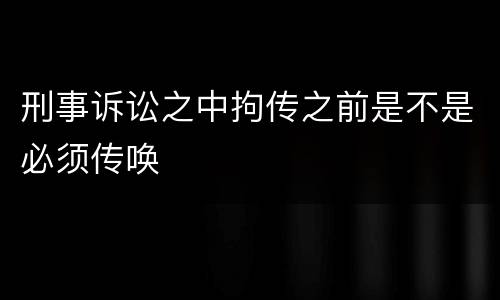 刑事诉讼之中拘传之前是不是必须传唤