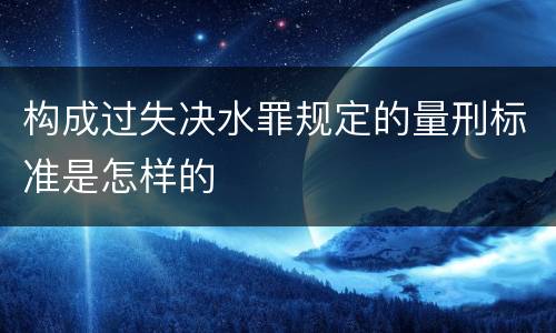 构成过失决水罪规定的量刑标准是怎样的