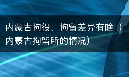 内蒙古拘役、拘留差异有啥(内蒙古拘留所的情况)