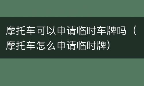 摩托车可以申请临时车牌吗（摩托车怎么申请临时牌）