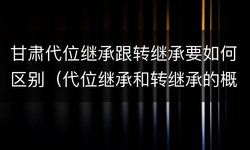 甘肃代位继承跟转继承要如何区别（代位继承和转继承的概念和适用范围）