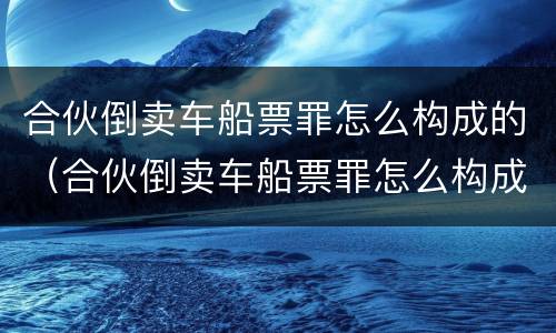 合伙倒卖车船票罪怎么构成的（合伙倒卖车船票罪怎么构成的呢）