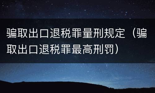 骗取出口退税罪量刑规定（骗取出口退税罪最高刑罚）