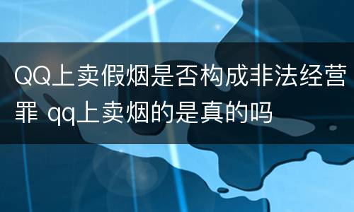 QQ上卖假烟是否构成非法经营罪 qq上卖烟的是真的吗